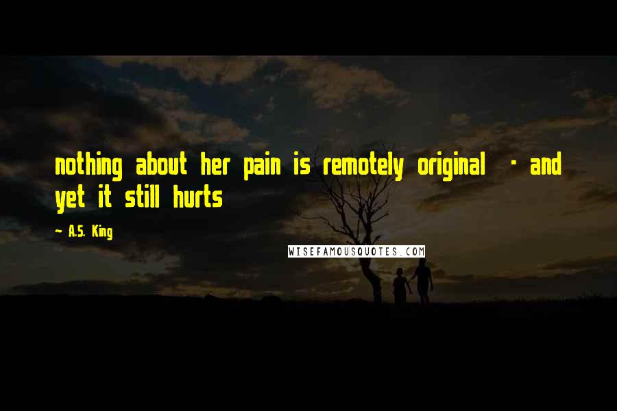 A.S. King Quotes: nothing about her pain is remotely original  - and yet it still hurts