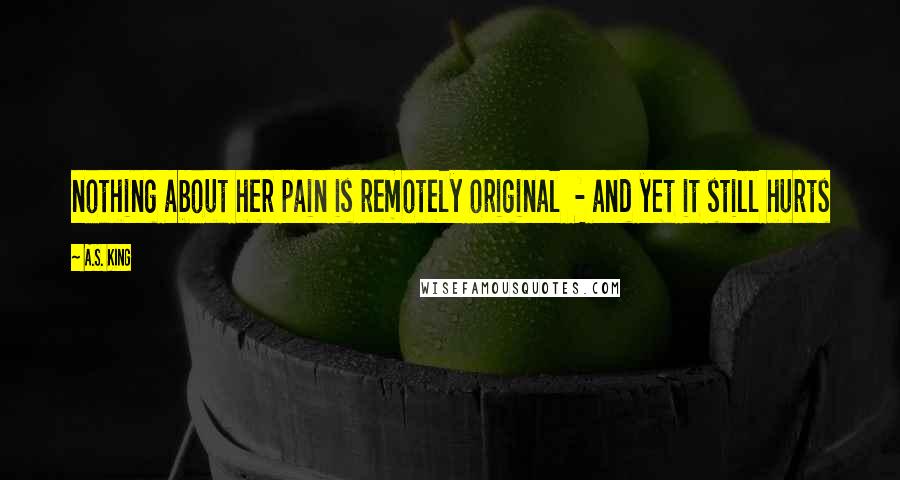 A.S. King Quotes: nothing about her pain is remotely original - and yet it still hurts