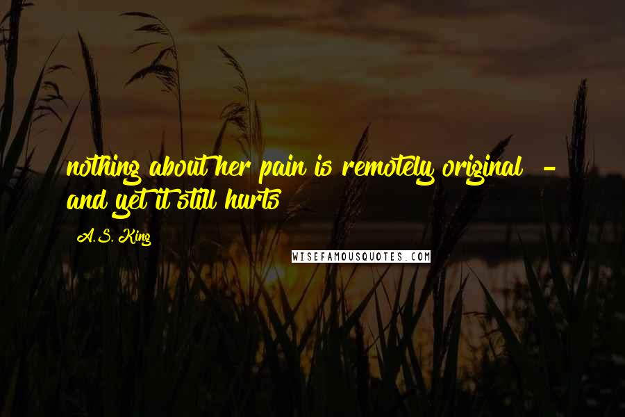 A.S. King Quotes: nothing about her pain is remotely original - and yet it still hurts