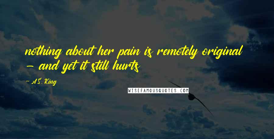 A.S. King Quotes: nothing about her pain is remotely original - and yet it still hurts