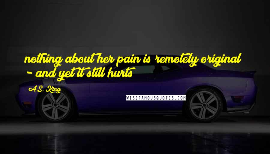 A.S. King Quotes: nothing about her pain is remotely original - and yet it still hurts