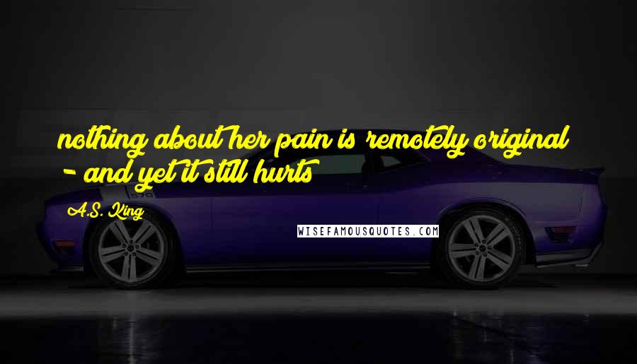 A.S. King Quotes: nothing about her pain is remotely original  - and yet it still hurts