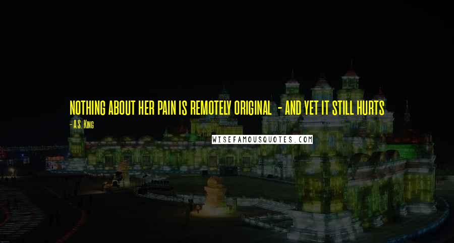 A.S. King Quotes: nothing about her pain is remotely original - and yet it still hurts