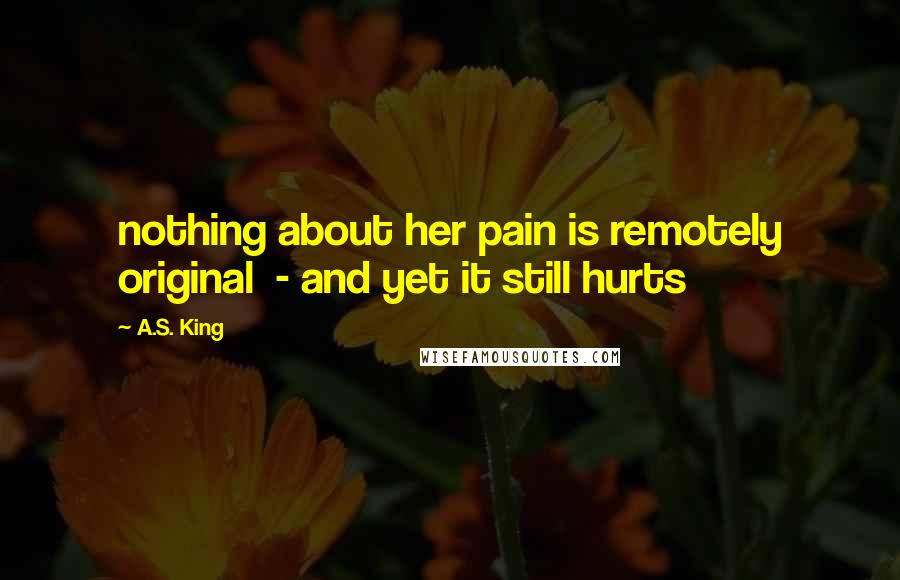 A.S. King Quotes: nothing about her pain is remotely original - and yet it still hurts