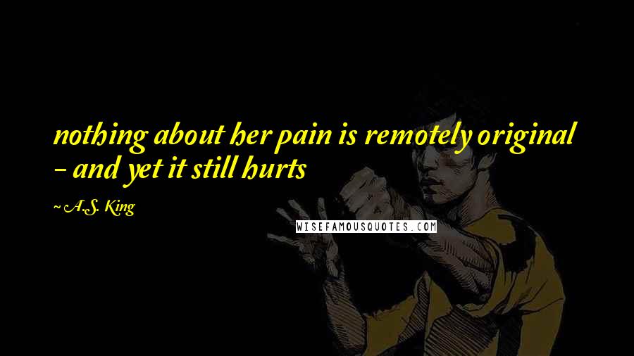 A.S. King Quotes: nothing about her pain is remotely original  - and yet it still hurts