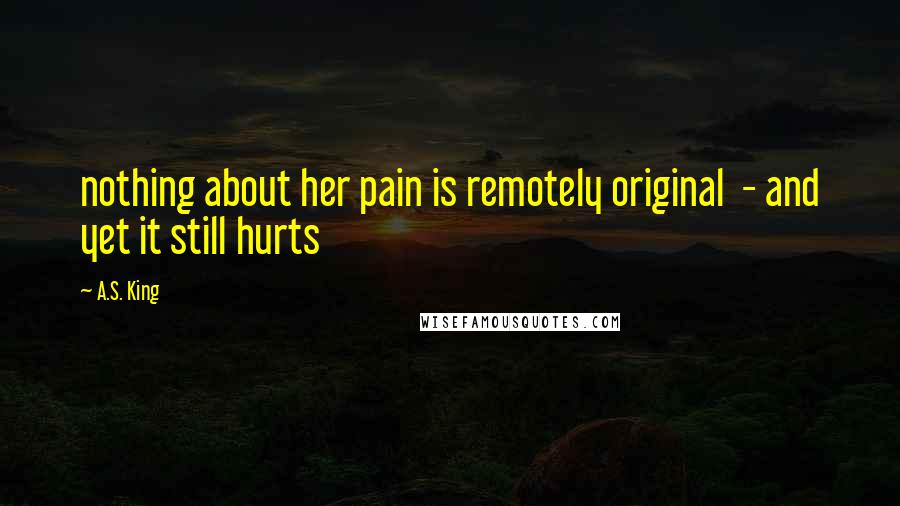 A.S. King Quotes: nothing about her pain is remotely original  - and yet it still hurts