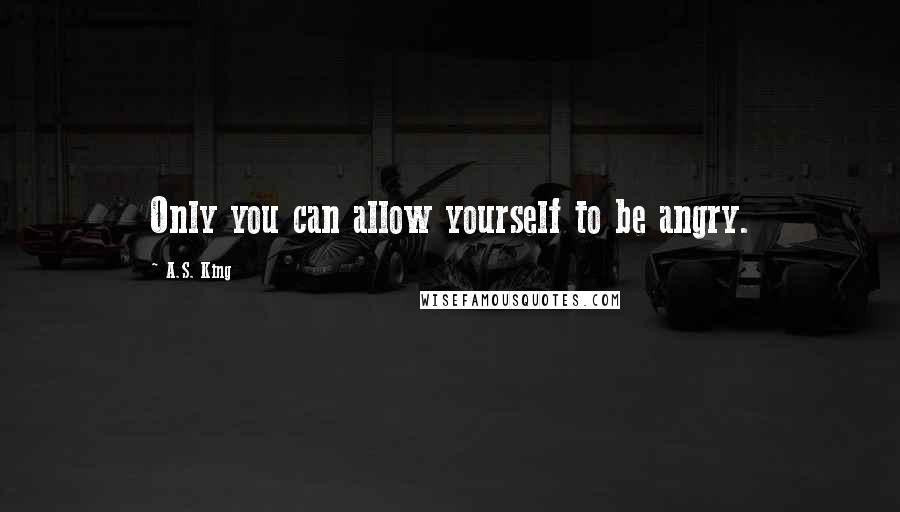 A.S. King Quotes: Only you can allow yourself to be angry.