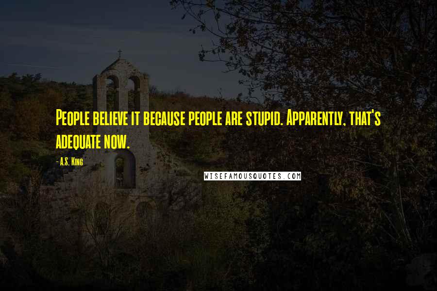 A.S. King Quotes: People believe it because people are stupid. Apparently, that's adequate now.