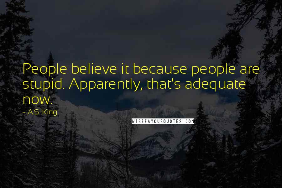 A.S. King Quotes: People believe it because people are stupid. Apparently, that's adequate now.