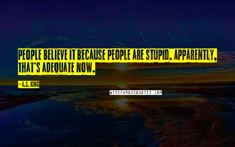 A.S. King Quotes: People believe it because people are stupid. Apparently, that's adequate now.