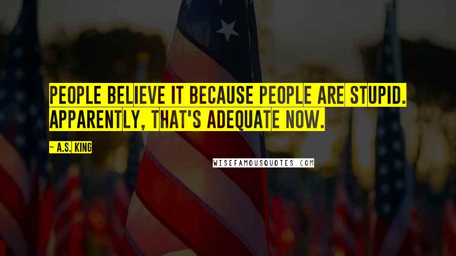 A.S. King Quotes: People believe it because people are stupid. Apparently, that's adequate now.