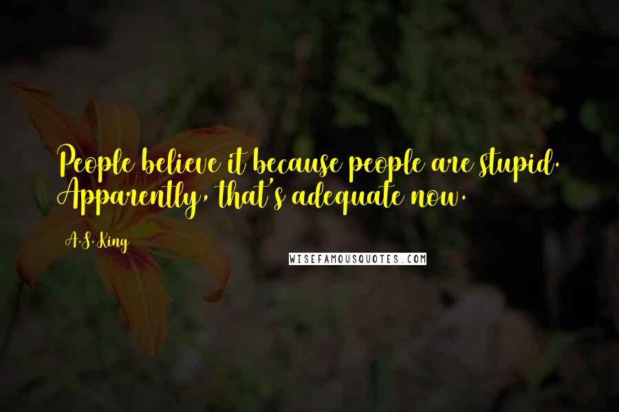 A.S. King Quotes: People believe it because people are stupid. Apparently, that's adequate now.