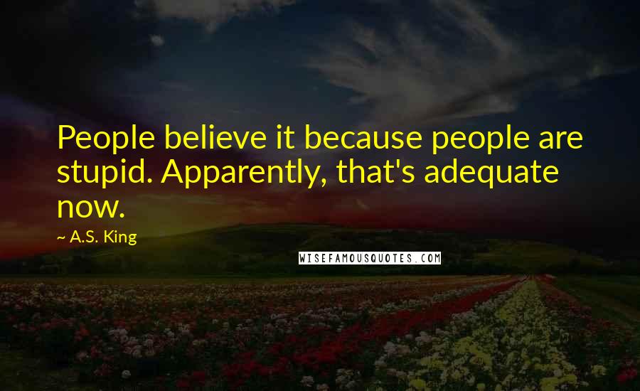 A.S. King Quotes: People believe it because people are stupid. Apparently, that's adequate now.