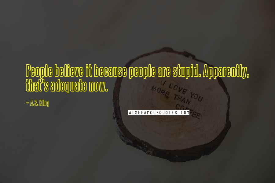 A.S. King Quotes: People believe it because people are stupid. Apparently, that's adequate now.