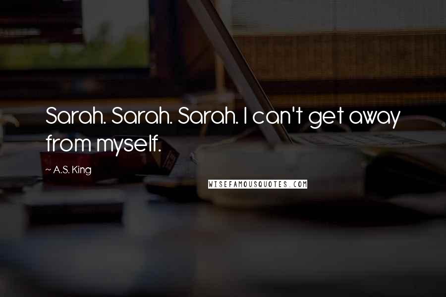 A.S. King Quotes: Sarah. Sarah. Sarah. I can't get away from myself.