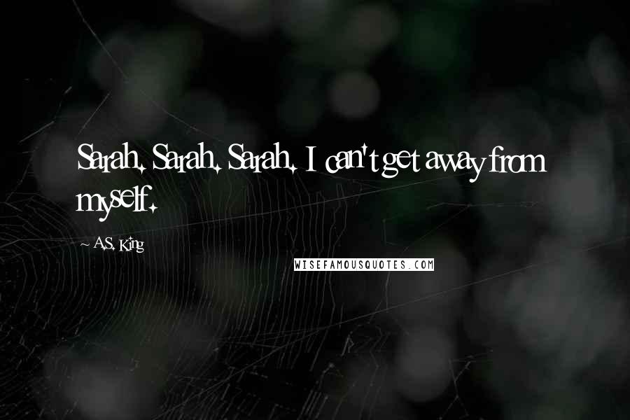 A.S. King Quotes: Sarah. Sarah. Sarah. I can't get away from myself.
