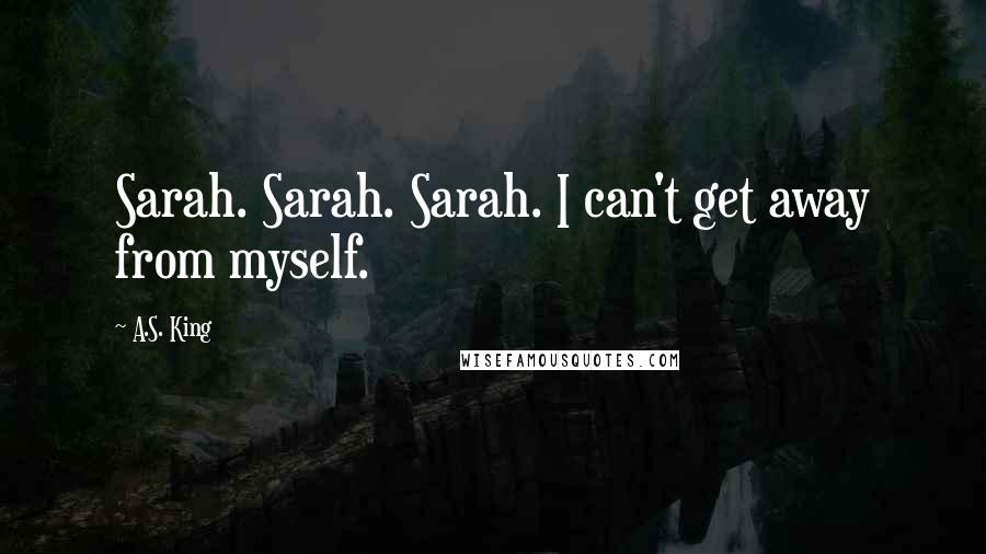A.S. King Quotes: Sarah. Sarah. Sarah. I can't get away from myself.