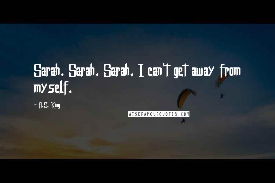 A.S. King Quotes: Sarah. Sarah. Sarah. I can't get away from myself.