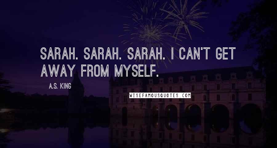 A.S. King Quotes: Sarah. Sarah. Sarah. I can't get away from myself.