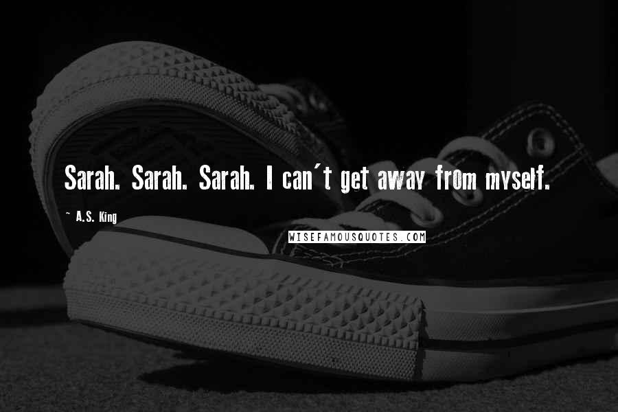 A.S. King Quotes: Sarah. Sarah. Sarah. I can't get away from myself.