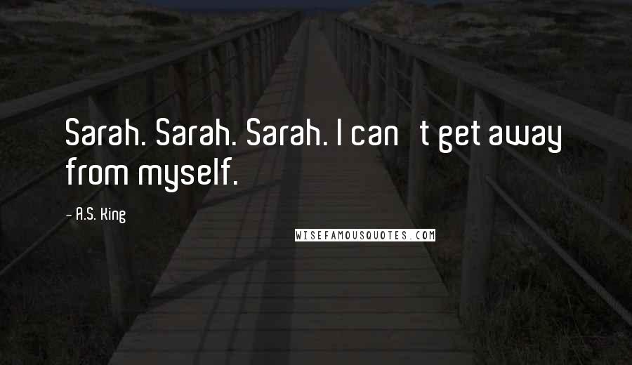 A.S. King Quotes: Sarah. Sarah. Sarah. I can't get away from myself.
