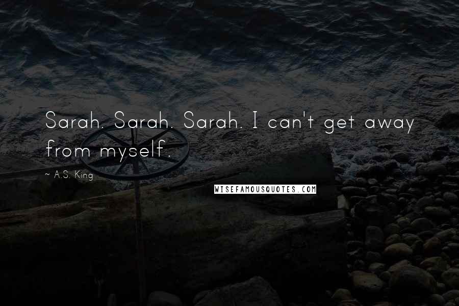 A.S. King Quotes: Sarah. Sarah. Sarah. I can't get away from myself.