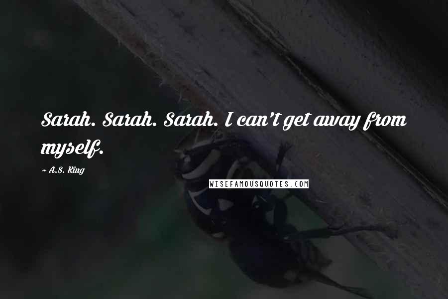 A.S. King Quotes: Sarah. Sarah. Sarah. I can't get away from myself.