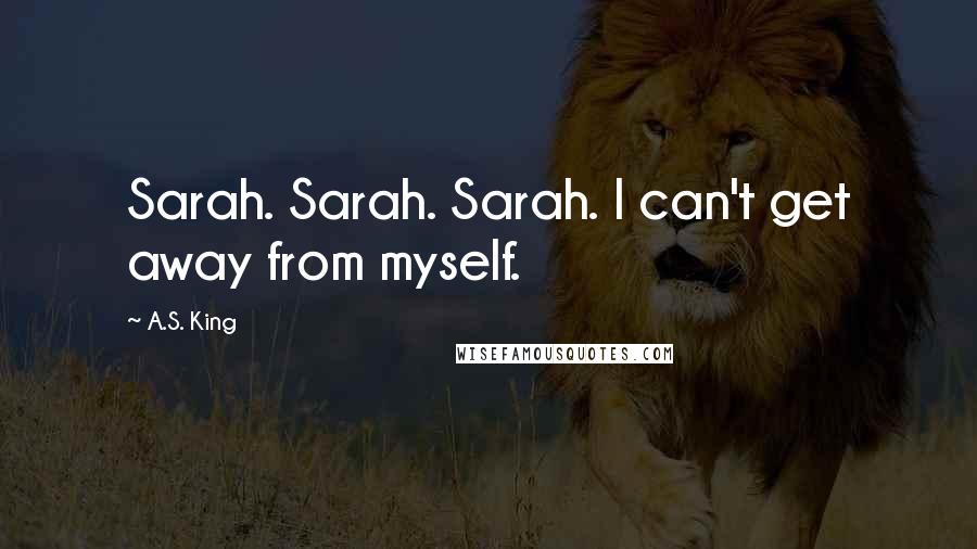 A.S. King Quotes: Sarah. Sarah. Sarah. I can't get away from myself.
