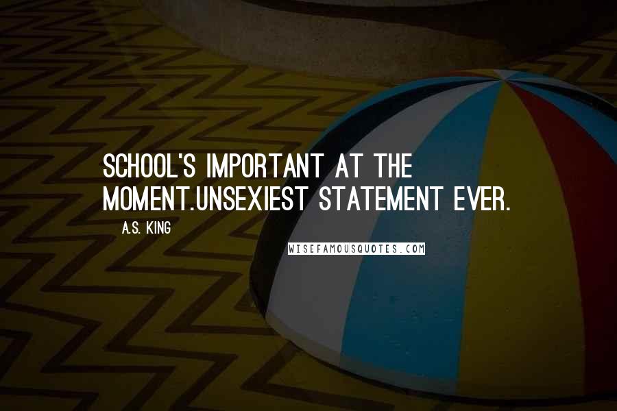 A.S. King Quotes: School's important at the moment.Unsexiest statement ever.