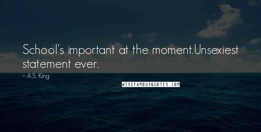 A.S. King Quotes: School's important at the moment.Unsexiest statement ever.