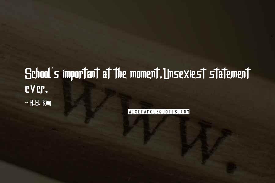 A.S. King Quotes: School's important at the moment.Unsexiest statement ever.