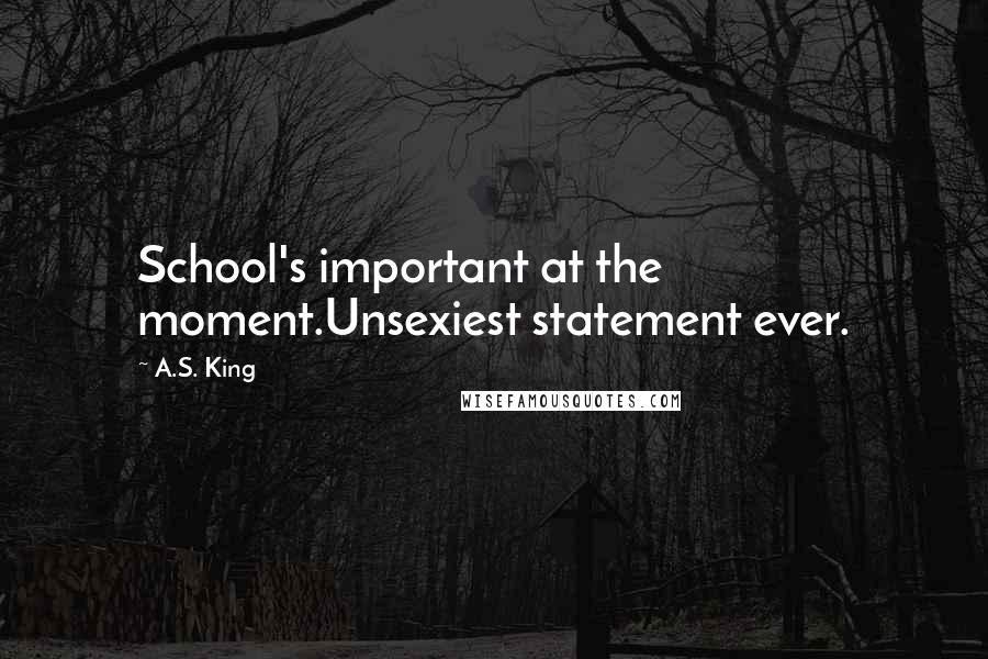 A.S. King Quotes: School's important at the moment.Unsexiest statement ever.