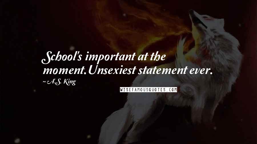 A.S. King Quotes: School's important at the moment.Unsexiest statement ever.