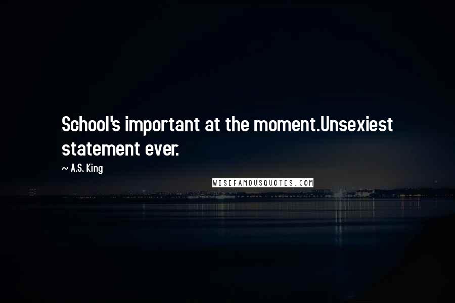 A.S. King Quotes: School's important at the moment.Unsexiest statement ever.