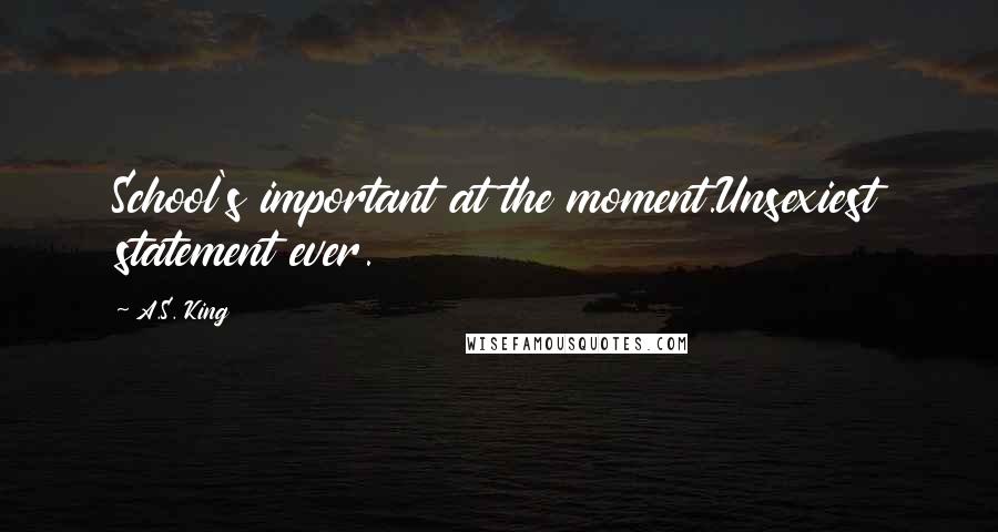 A.S. King Quotes: School's important at the moment.Unsexiest statement ever.