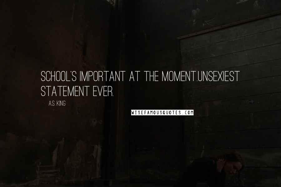A.S. King Quotes: School's important at the moment.Unsexiest statement ever.