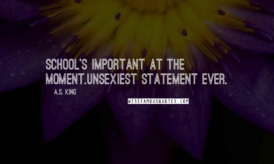 A.S. King Quotes: School's important at the moment.Unsexiest statement ever.