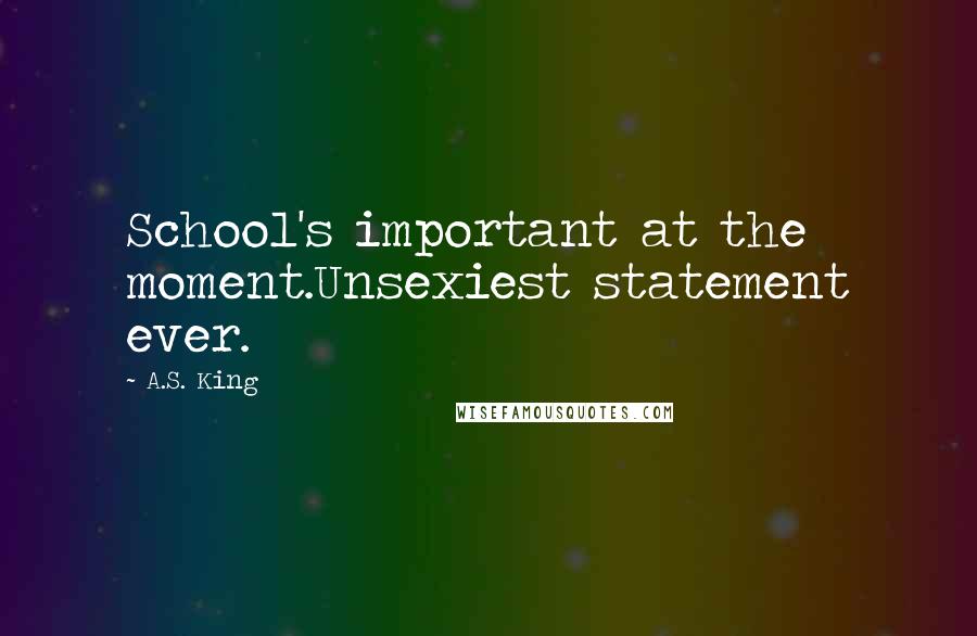A.S. King Quotes: School's important at the moment.Unsexiest statement ever.