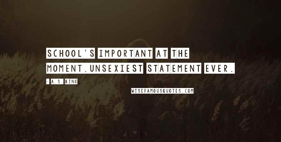 A.S. King Quotes: School's important at the moment.Unsexiest statement ever.