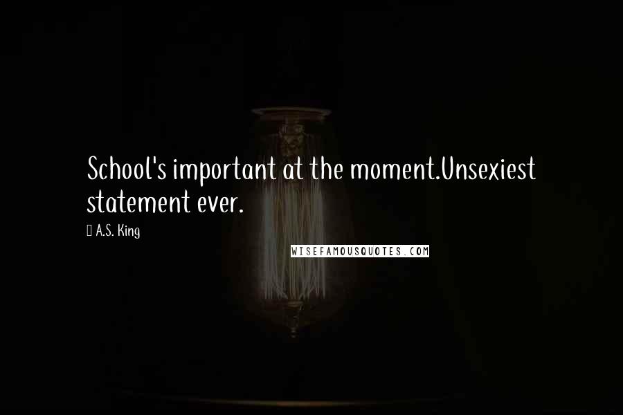 A.S. King Quotes: School's important at the moment.Unsexiest statement ever.