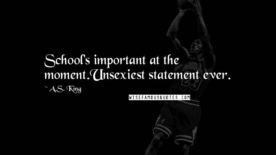 A.S. King Quotes: School's important at the moment.Unsexiest statement ever.