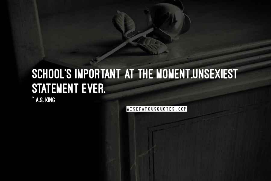 A.S. King Quotes: School's important at the moment.Unsexiest statement ever.