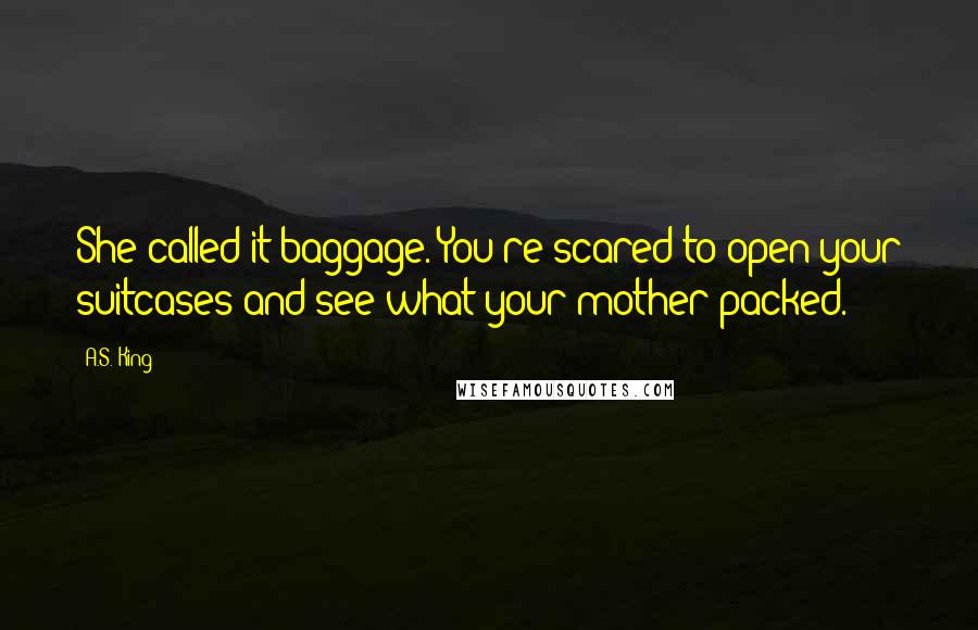 A.S. King Quotes: She called it baggage. You're scared to open your suitcases and see what your mother packed.