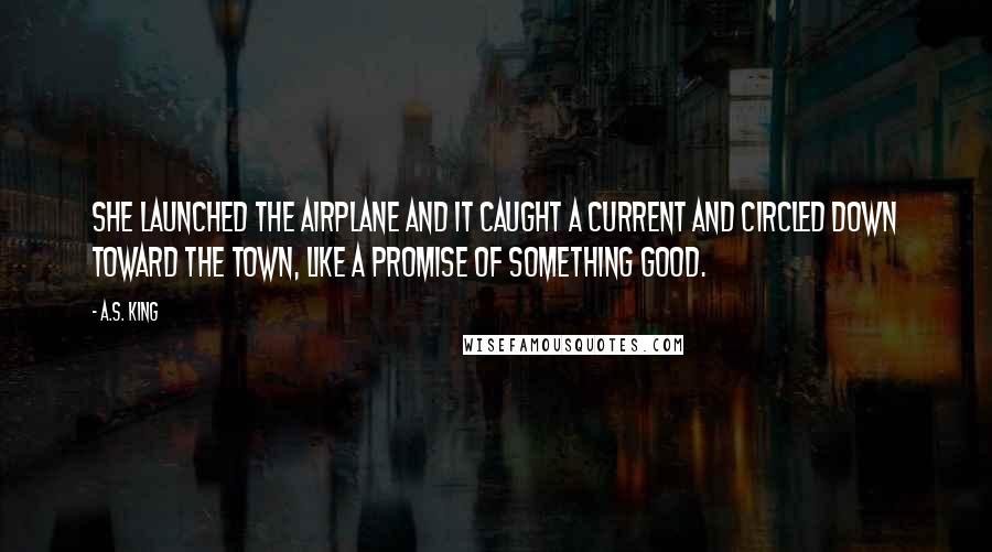 A.S. King Quotes: She launched the airplane and it caught a current and circled down toward the town, like a promise of something good.
