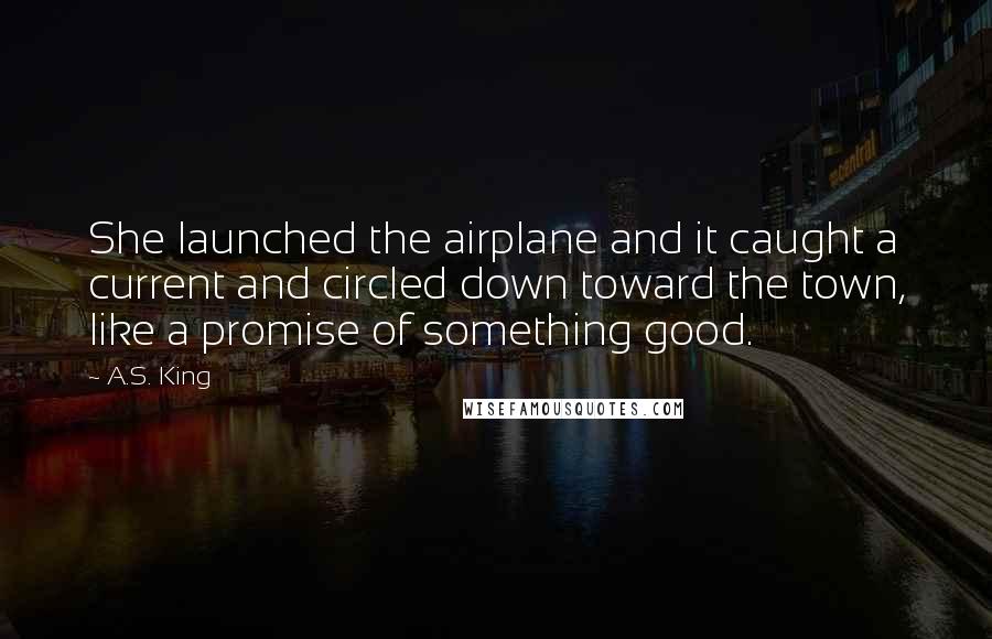 A.S. King Quotes: She launched the airplane and it caught a current and circled down toward the town, like a promise of something good.