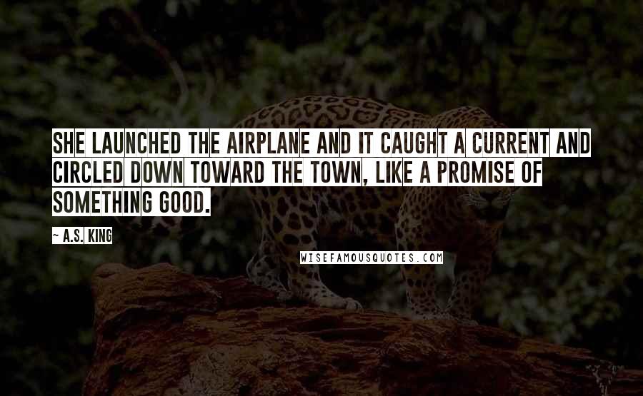 A.S. King Quotes: She launched the airplane and it caught a current and circled down toward the town, like a promise of something good.
