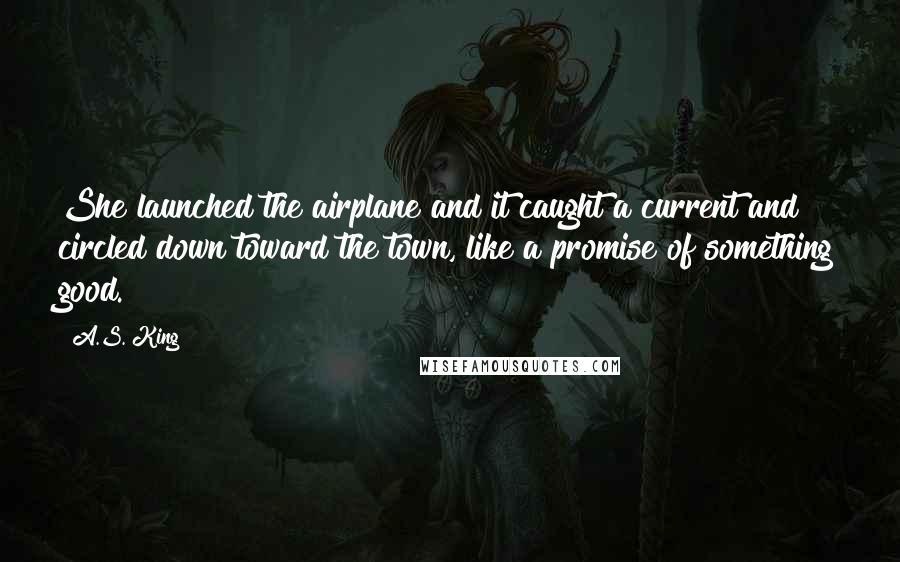 A.S. King Quotes: She launched the airplane and it caught a current and circled down toward the town, like a promise of something good.