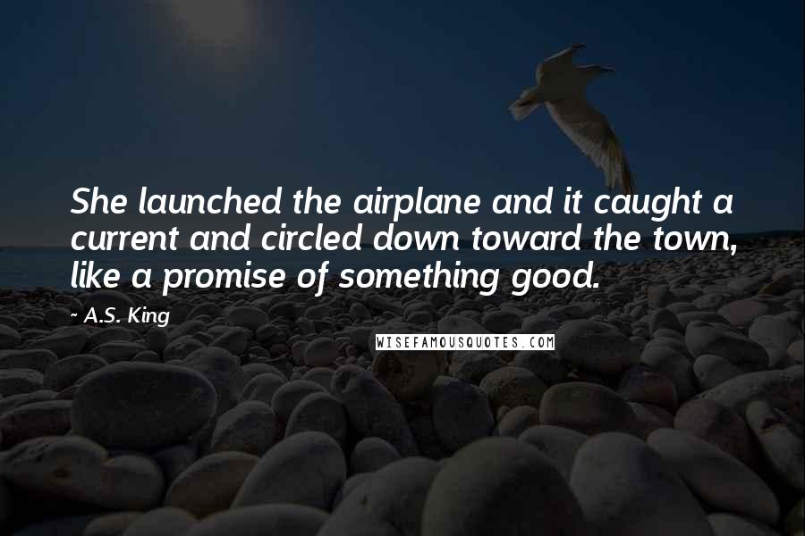 A.S. King Quotes: She launched the airplane and it caught a current and circled down toward the town, like a promise of something good.