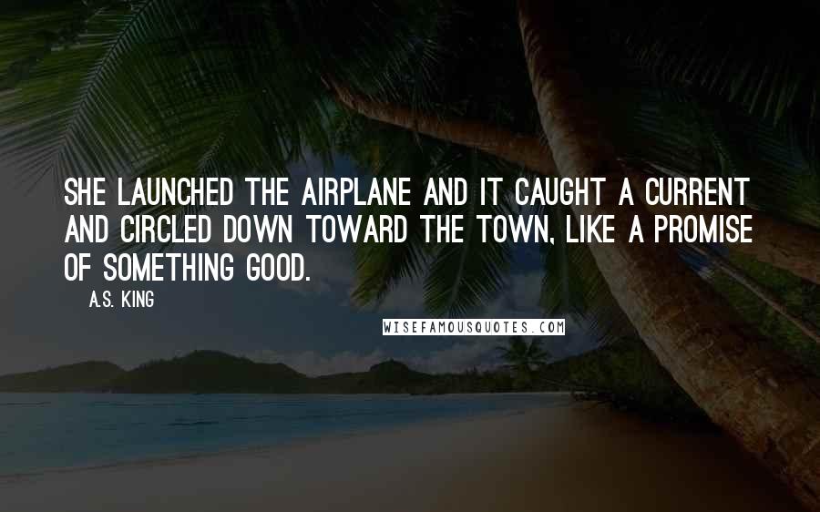 A.S. King Quotes: She launched the airplane and it caught a current and circled down toward the town, like a promise of something good.
