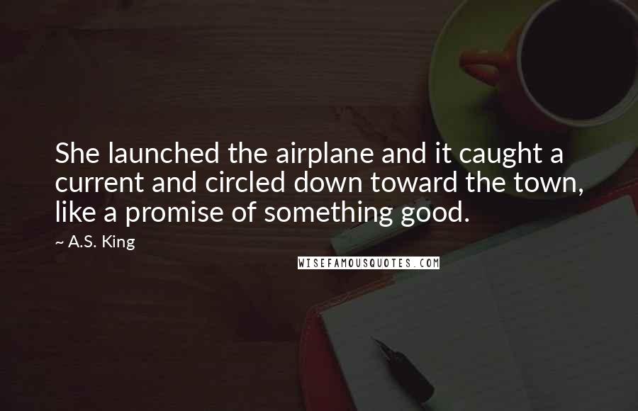 A.S. King Quotes: She launched the airplane and it caught a current and circled down toward the town, like a promise of something good.